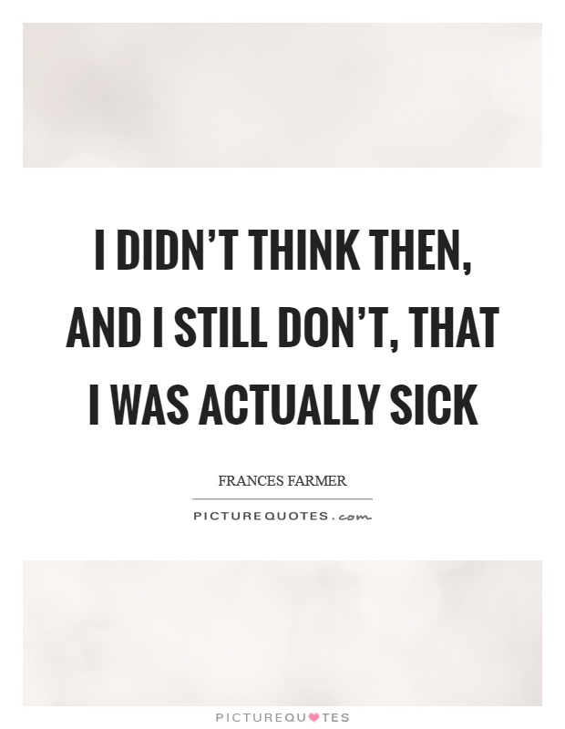I didn't think then, and I still don't, that I was actually sick Picture Quote #1