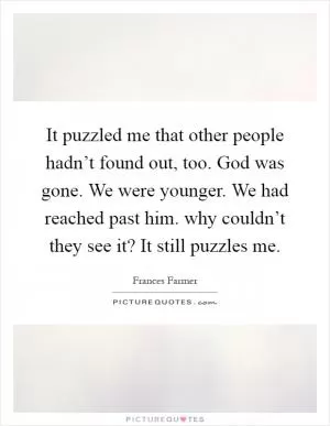 It puzzled me that other people hadn’t found out, too. God was gone. We were younger. We had reached past him. why couldn’t they see it? It still puzzles me Picture Quote #1