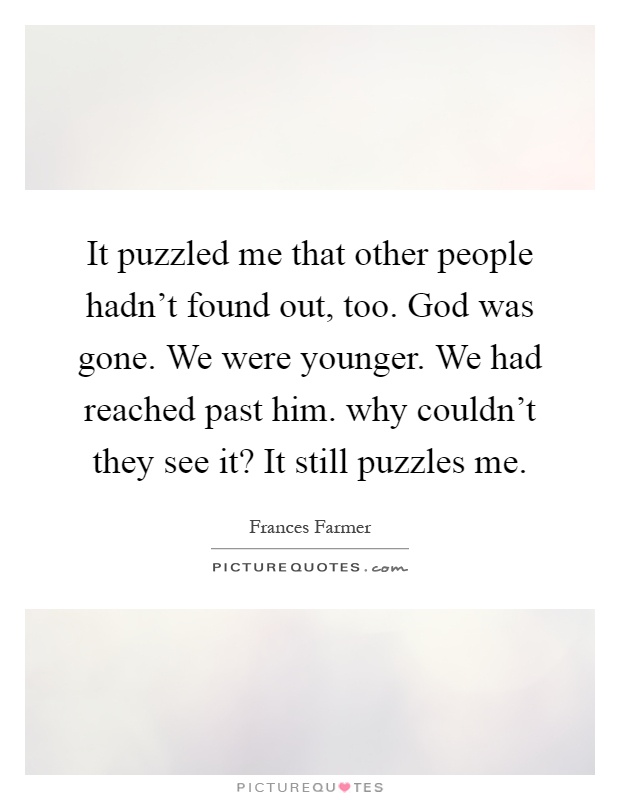 It puzzled me that other people hadn't found out, too. God was gone. We were younger. We had reached past him. why couldn't they see it? It still puzzles me Picture Quote #1