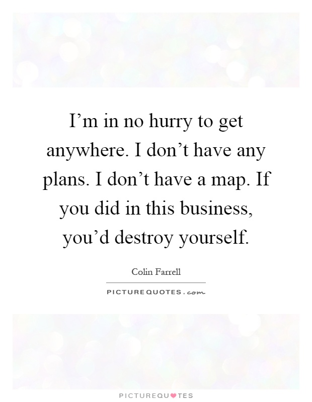 I'm in no hurry to get anywhere. I don't have any plans. I don't have a map. If you did in this business, you'd destroy yourself Picture Quote #1