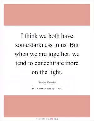 I think we both have some darkness in us. But when we are together, we tend to concentrate more on the light Picture Quote #1