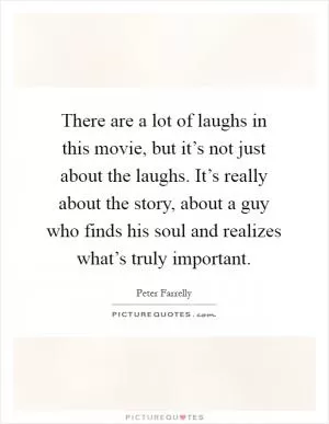 There are a lot of laughs in this movie, but it’s not just about the laughs. It’s really about the story, about a guy who finds his soul and realizes what’s truly important Picture Quote #1