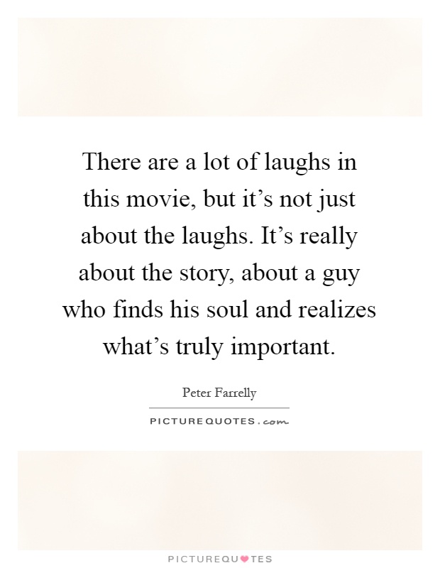 There are a lot of laughs in this movie, but it's not just about the laughs. It's really about the story, about a guy who finds his soul and realizes what's truly important Picture Quote #1
