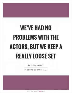 We’ve had no problems with the actors, but we keep a really loose set Picture Quote #1