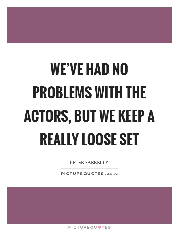 We've had no problems with the actors, but we keep a really loose set Picture Quote #1