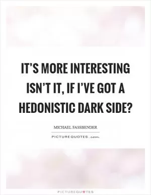 It’s more interesting isn’t it, if I’ve got a hedonistic dark side? Picture Quote #1
