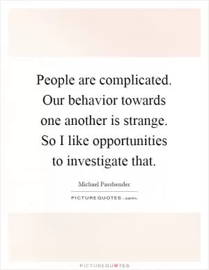 People are complicated. Our behavior towards one another is strange. So I like opportunities to investigate that Picture Quote #1