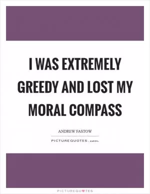 I was extremely greedy and lost my moral compass Picture Quote #1