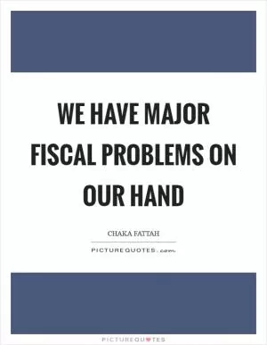 We have major fiscal problems on our hand Picture Quote #1