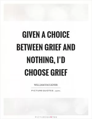 Given a choice between grief and nothing, I’d choose grief Picture Quote #1