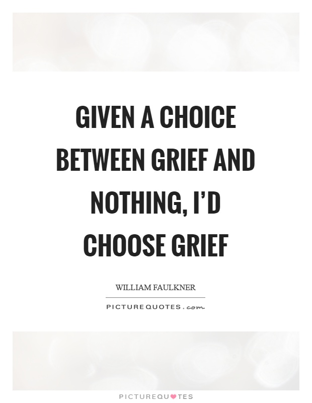 Given a choice between grief and nothing, I'd choose grief Picture Quote #1