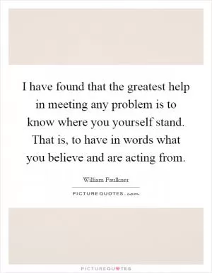 I have found that the greatest help in meeting any problem is to know where you yourself stand. That is, to have in words what you believe and are acting from Picture Quote #1