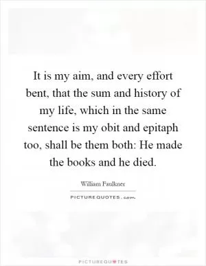 It is my aim, and every effort bent, that the sum and history of my life, which in the same sentence is my obit and epitaph too, shall be them both: He made the books and he died Picture Quote #1