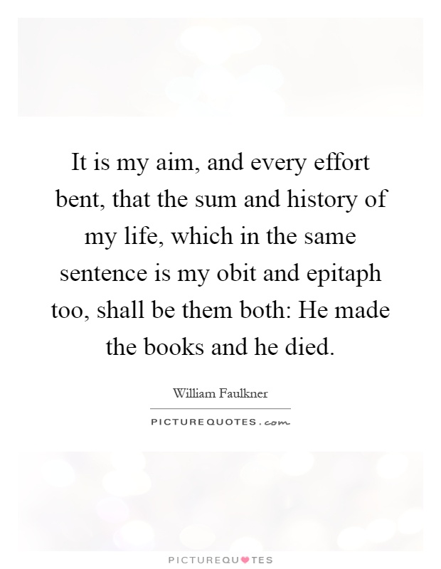 It is my aim, and every effort bent, that the sum and history of my life, which in the same sentence is my obit and epitaph too, shall be them both: He made the books and he died Picture Quote #1
