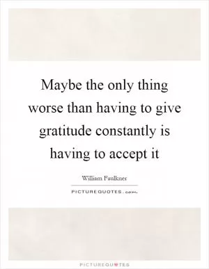 Maybe the only thing worse than having to give gratitude constantly is having to accept it Picture Quote #1