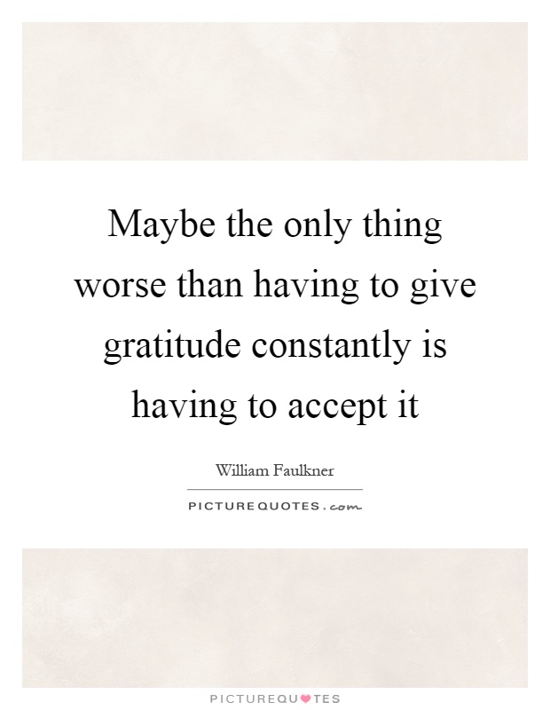 Maybe the only thing worse than having to give gratitude constantly is having to accept it Picture Quote #1