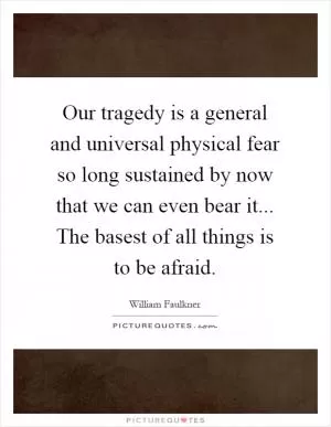 Our tragedy is a general and universal physical fear so long sustained by now that we can even bear it... The basest of all things is to be afraid Picture Quote #1