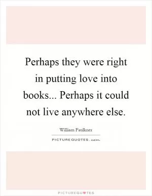 Perhaps they were right in putting love into books... Perhaps it could not live anywhere else Picture Quote #1