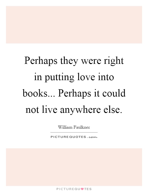 Perhaps they were right in putting love into books... Perhaps it could not live anywhere else Picture Quote #1