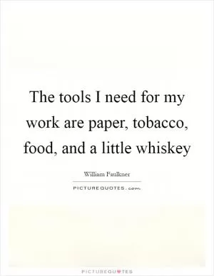 The tools I need for my work are paper, tobacco, food, and a little whiskey Picture Quote #1