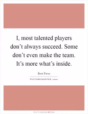 I, most talented players don’t always succeed. Some don’t even make the team. It’s more what’s inside Picture Quote #1