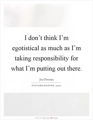 I don’t think I’m egotistical as much as I’m taking responsibility for what I’m putting out there Picture Quote #1