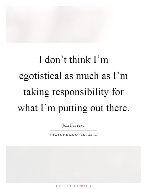 I don't think I'm egotistical as much as I'm taking responsibility for what I'm putting out there Picture Quote #1