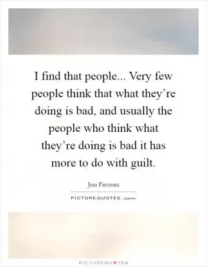 I find that people... Very few people think that what they’re doing is bad, and usually the people who think what they’re doing is bad it has more to do with guilt Picture Quote #1