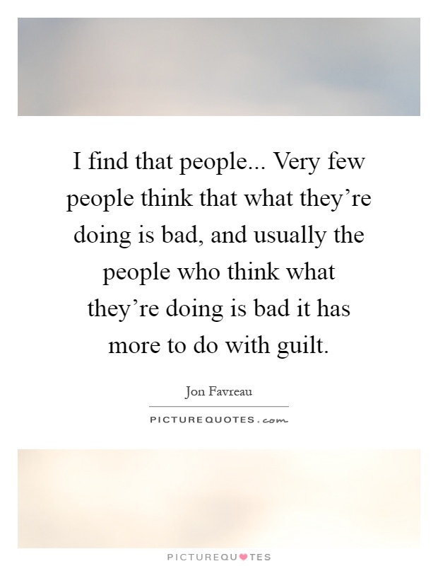 I find that people... Very few people think that what they're doing is bad, and usually the people who think what they're doing is bad it has more to do with guilt Picture Quote #1
