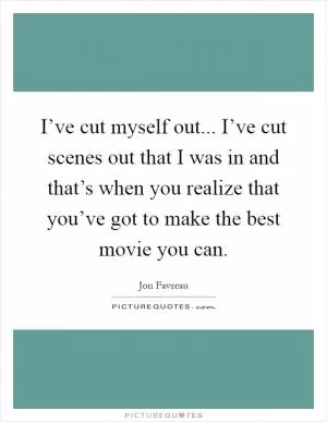 I’ve cut myself out... I’ve cut scenes out that I was in and that’s when you realize that you’ve got to make the best movie you can Picture Quote #1