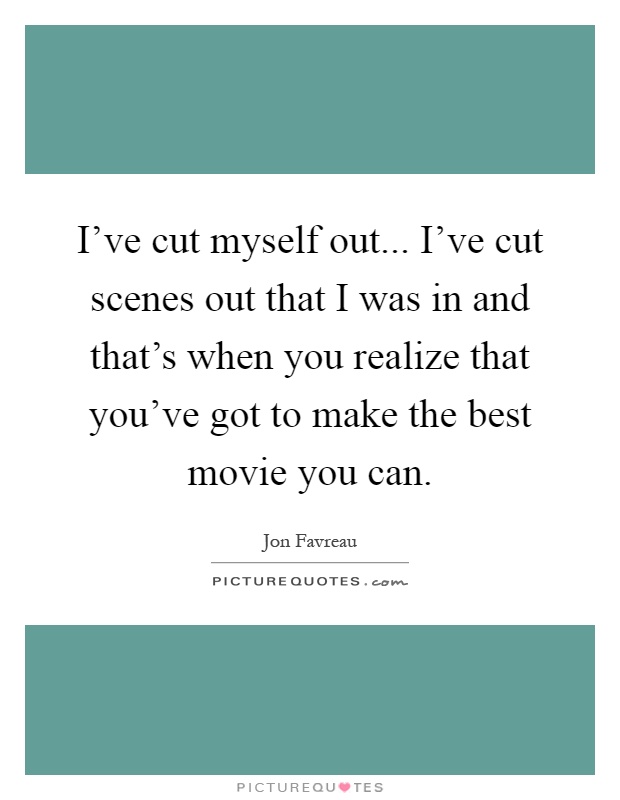 I've cut myself out... I've cut scenes out that I was in and that's when you realize that you've got to make the best movie you can Picture Quote #1