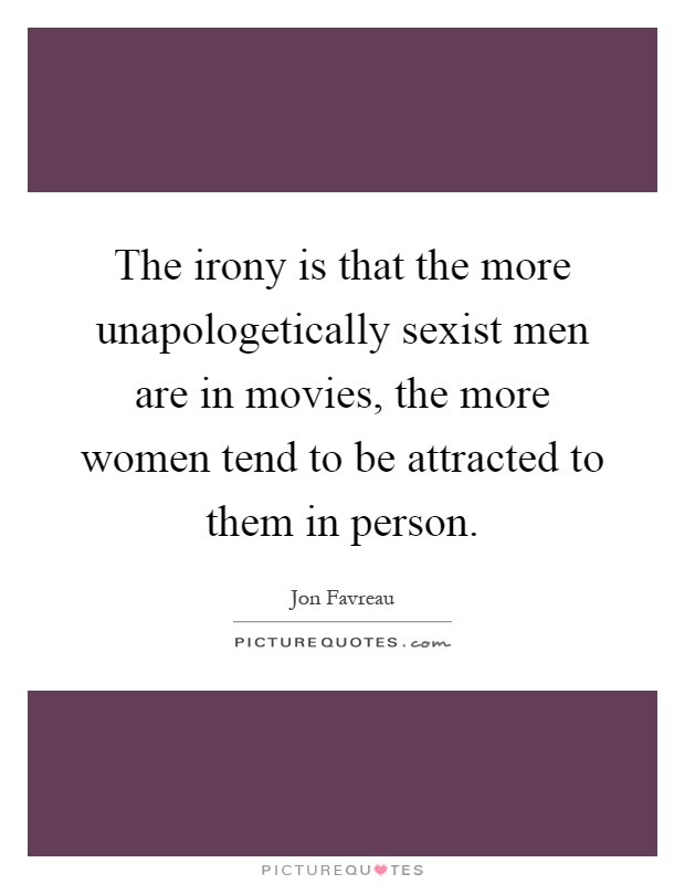 The irony is that the more unapologetically sexist men are in movies, the more women tend to be attracted to them in person Picture Quote #1