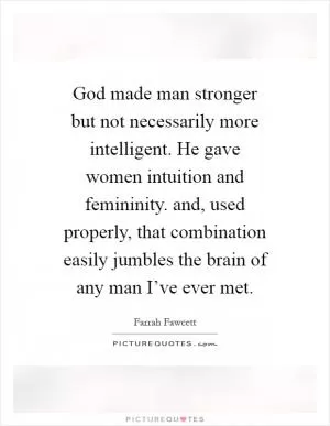 God made man stronger but not necessarily more intelligent. He gave women intuition and femininity. and, used properly, that combination easily jumbles the brain of any man I’ve ever met Picture Quote #1