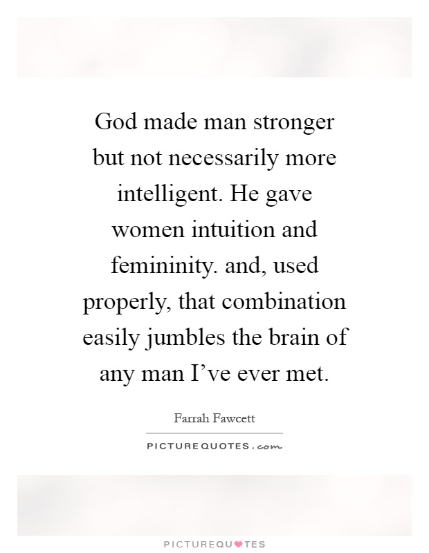 God made man stronger but not necessarily more intelligent. He gave women intuition and femininity. and, used properly, that combination easily jumbles the brain of any man I've ever met Picture Quote #1
