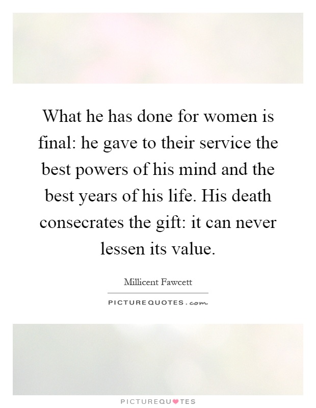 What he has done for women is final: he gave to their service the best powers of his mind and the best years of his life. His death consecrates the gift: it can never lessen its value Picture Quote #1