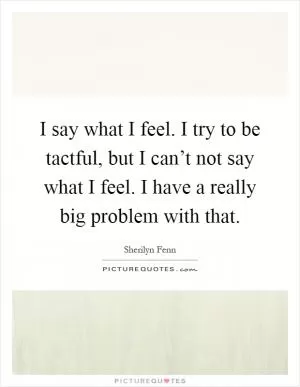 I say what I feel. I try to be tactful, but I can’t not say what I feel. I have a really big problem with that Picture Quote #1