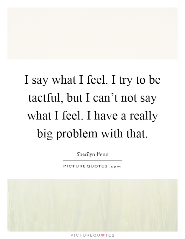 I say what I feel. I try to be tactful, but I can't not say what I feel. I have a really big problem with that Picture Quote #1