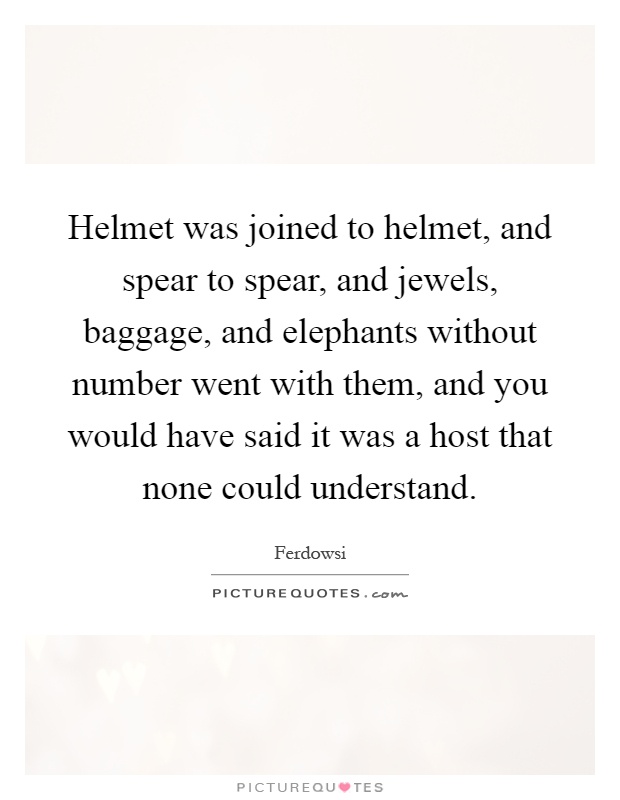 Helmet was joined to helmet, and spear to spear, and jewels, baggage, and elephants without number went with them, and you would have said it was a host that none could understand Picture Quote #1