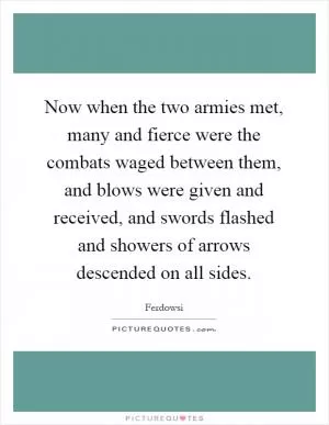 Now when the two armies met, many and fierce were the combats waged between them, and blows were given and received, and swords flashed and showers of arrows descended on all sides Picture Quote #1
