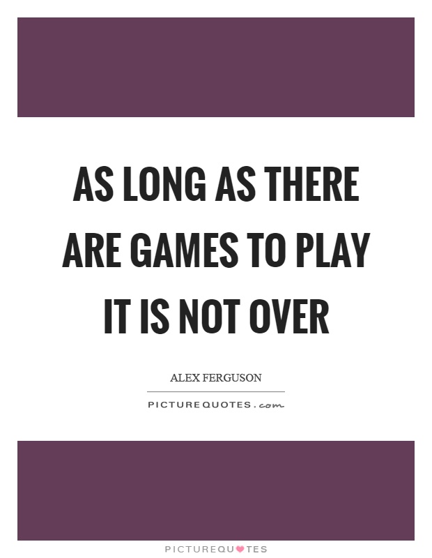 As long as there are games to play it is not over Picture Quote #1