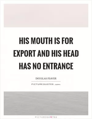His mouth is for export and his head has no entrance Picture Quote #1