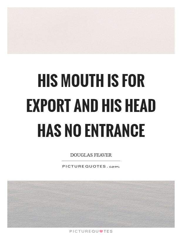 His mouth is for export and his head has no entrance Picture Quote #1