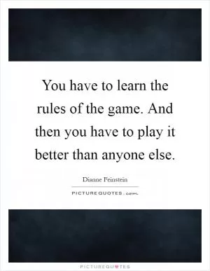 You have to learn the rules of the game. And then you have to play it better than anyone else Picture Quote #1
