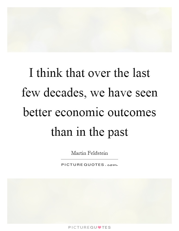 I think that over the last few decades, we have seen better economic outcomes than in the past Picture Quote #1