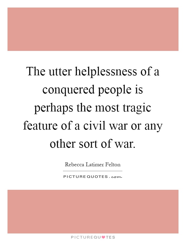 The utter helplessness of a conquered people is perhaps the most tragic feature of a civil war or any other sort of war Picture Quote #1