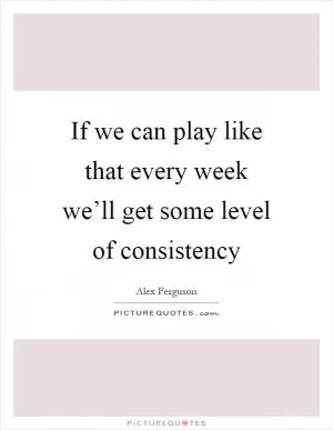 If we can play like that every week we’ll get some level of consistency Picture Quote #1