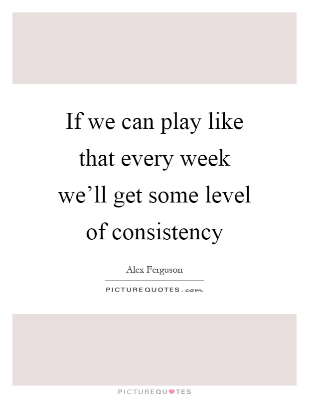 If we can play like that every week we'll get some level of consistency Picture Quote #1