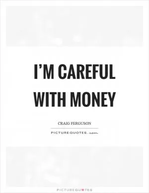 I’m careful with money Picture Quote #1