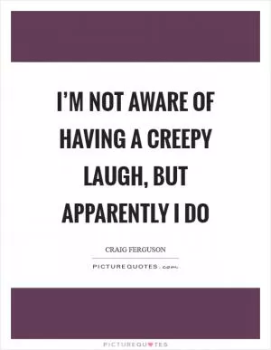 I’m not aware of having a creepy laugh, but apparently I do Picture Quote #1