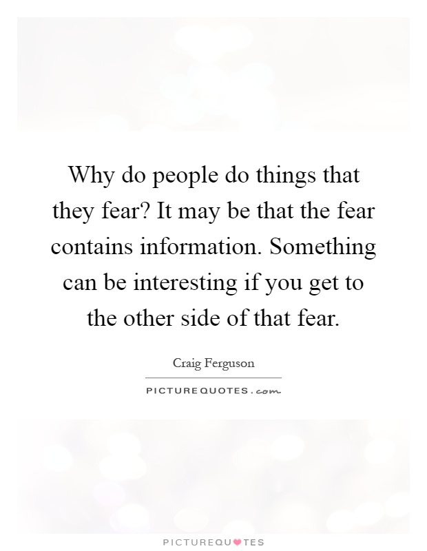 Why do people do things that they fear? It may be that the fear contains information. Something can be interesting if you get to the other side of that fear Picture Quote #1